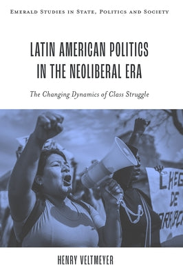 Latin American Politics in the Neoliberal Era: The Changing Dynamics of Class Struggle by Veltmeyer, Henry