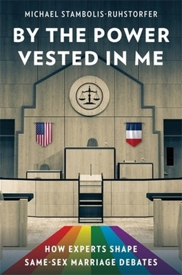 By the Power Vested in Me: How Experts Shape Same-Sex Marriage Debates by Stambolis-Ruhstorfer, Michael