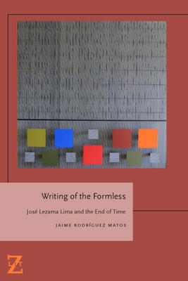 Writing of the Formless: Jose Lezama Lima and the End of Time by Matos, Jaime Rodríguez