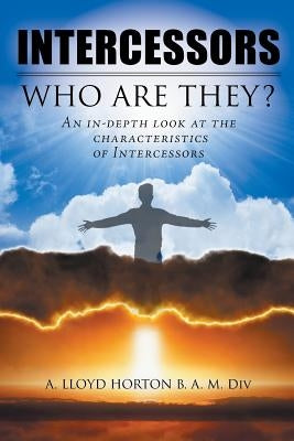 Intercessors: Who Are They?: An In-Depth Look at the Characteristics of Intercessors by Horton B. a. M. DIV, A. Lloyd