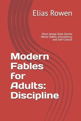 Modern Fables for Adults: Discipline: Short Aesop-Style Stories About Habits, Consistency, and Self-Control by Rowen, Elias