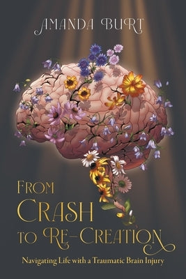 From Crash to Re-Creation: Navigating Life with a Traumatic Brain Injury by Burt, Amanda