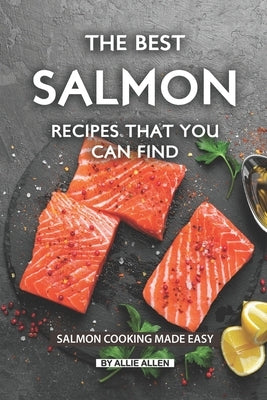 The Best Salmon Recipes That You Can Find: Salmon Cooking Made Easy by Allen, Allie