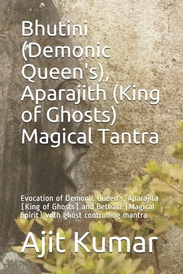 Bhutini (Demonic Queen's), Aparajith (King of Ghosts) Magical Tantra: Evocation of Demonic Queen's, Aparajita (King of Ghosts) and Bethala (Magical Sp by Kumar, Ajit