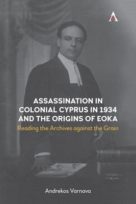 Assassination in Colonial Cyprus in 1934 and the Origins of Eoka: Reading the Archives Against the Grain by Varnava, Andrekos