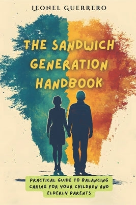 The Sandwich Generation Handbook: Practical guide to balancing caring for your children and elderly parents by Guerrero, Leonel