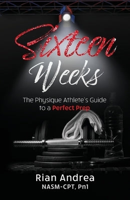 Sixteen Weeks: The Physique Athletes Guide to a Perfect Prep by Andrea, Rian