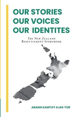Our Stories, Our Voices, Our Identities: The New Zealand Resettlement Storybook by Yor, Abann Kamyay Ajak