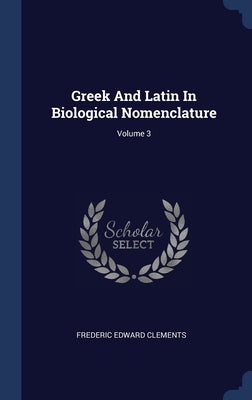 Greek And Latin In Biological Nomenclature; Volume 3 by Clements, Frederic Edward