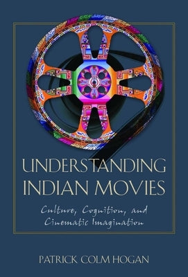 Understanding Indian Movies: Culture, Cognition, and Cinematic Imagination by Hogan, Patrick Colm
