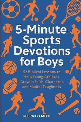 5-Minute Sports Devotions for Boys: 52 Biblical Lessons to Help Young Athletes Grow in Faith, Character, and Mental Toughness by Clement, Debra