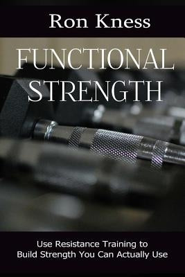 Functional Strength: Use Resistance Training to Build Strength You Can Actually Use by Kness, Ron