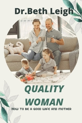 Quality woman: How to be a good wife and mother by Leigh, Beth