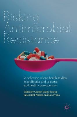 Risking Antimicrobial Resistance: A Collection of One-Health Studies of Antibiotics and Its Social and Health Consequences by Jensen, Carsten Strøby