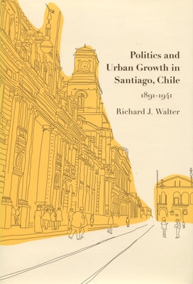 Politics and Urban Growth in Santiago, Chile, 1891-1941 by Walter, Richard J.