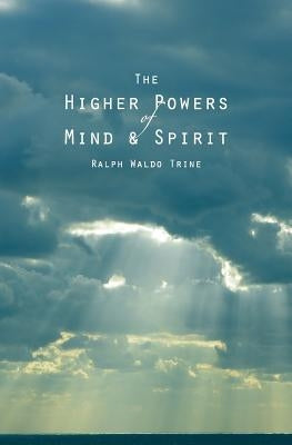 The Higher Powers of Mind and Spirit by Trine, Ralph Waldo