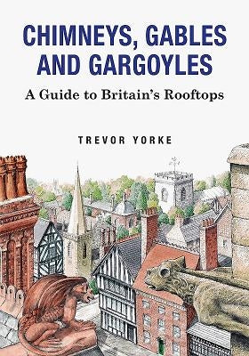 Chimneys, Gables and Gargoyles: A Guide to Britain's Rooftops by Yorke, Trevor