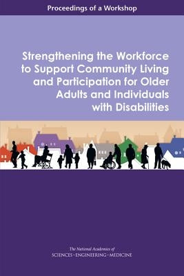 Strengthening the Workforce to Support Community Living and Participation for Older Adults and Individuals with Disabilities: Proceedings of a Worksho by National Academies of Sciences Engineeri