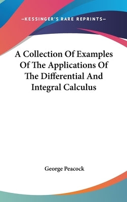 A Collection Of Examples Of The Applications Of The Differential And Integral Calculus by Peacock, George