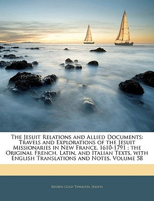 The Jesuit Relations and Allied Documents: Travels and Explorations of the Jesuit Missionaries in New France, 1610-1791; The Original French, Latin, a by Thwaites, Reuben Gold