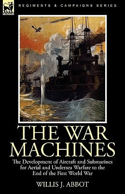The War Machines: the Development of Aircraft and Submarines for Aerial and Undersea Warfare to the End of the First World War by Abbot, Willis J.