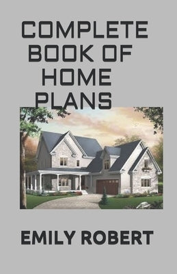 Complete Book of Home Plans: All You Need To Know About Home Design & Outdoor Living Ideas by Robert, Emily