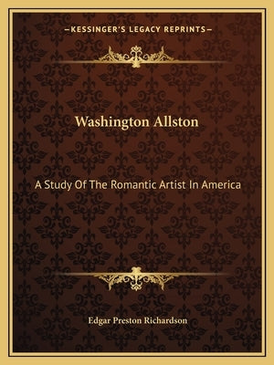 Washington Allston: A Study Of The Romantic Artist In America by Richardson, Edgar Preston