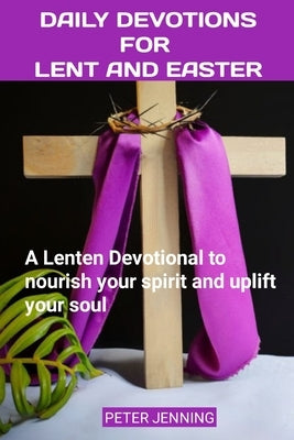 Daily Devotions for Lent and Easter: A Lenten Devotional to nourish your spirit and uplift your soul by Jenning, Peter