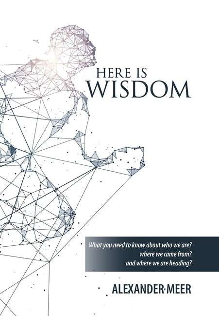 Here Is Wisdom: What You Need to Know About Who We Are? Where We Came From? and Where We Are Heading? by Meer, Alexander