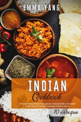 Indian Cookbook: 70 Easy Recipes For Naan Tandoori Chicken And Traditional Dishes From India by Yang, Emma