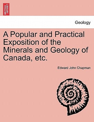 A Popular and Practical Exposition of the Minerals and Geology of Canada, Etc. by Chapman, Edward John