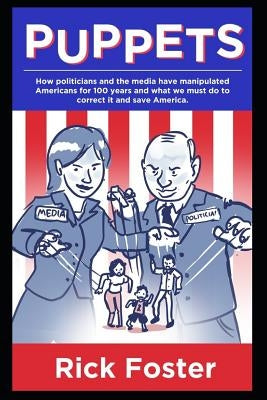Puppets: How Politicians and the Media Have Manipulated Americans for 100 Years and What We Must Do to Correct It and Save Amer by Foster, Rick