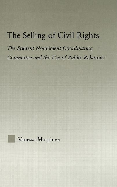 The Selling of Civil Rights: The Student Nonviolent Coordinating Committee and the Use of Public Relations by Murphree, Vanessa