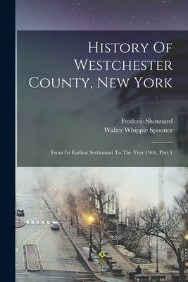 History Of Westchester County, New York: From Its Earliest Settlement To The Year 1900, Part 1 by Shonnard, Frederic