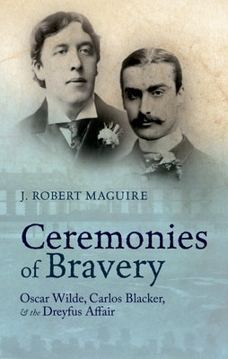 Ceremonies of Bravery: Oscar Wilde, Carlos Blacker, and the Dreyfus Affair by Maguire, J. Robert