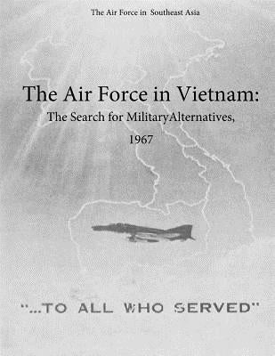 The Air Force in Vietnam: The Search for Military Alternatives, 1967 by Office of Air Force History and U. S. Ai