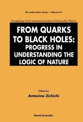 From Quarks to Black Holes: Progress in Understanding the Logic of Nature - Proceedings of the International School of Subnuclear Physics by Zichichi, Antonino