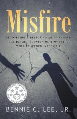 Misfire: Recovering & Restoring an Estranged Relationship Between Me & My Father When It Seemed Impossible by Lee, Bennie C., Jr.