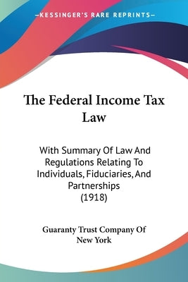 The Federal Income Tax Law: With Summary Of Law And Regulations Relating To Individuals, Fiduciaries, And Partnerships (1918) by Guaranty Trust Company of New York