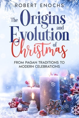 The Origins and Evolution of Christmas: From Pagan Traditions to Modern Celebrations by Enochs, Robert