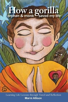 How a Gorilla, Orphan, and Monk Saved My Life: Learning Life Lessons through Travel and Reflection by Allison, Marni