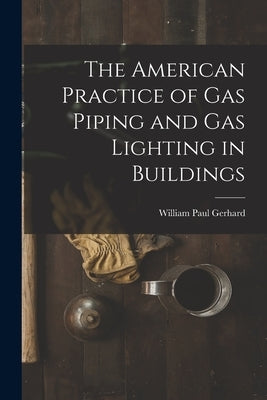 The American Practice of Gas Piping and Gas Lighting in Buildings by Gerhard, William Paul