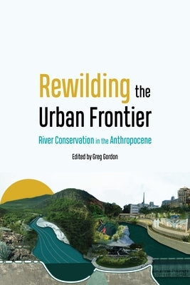 Rewilding the Urban Frontier: River Conservation in the Anthropocene by Gordon, Greg