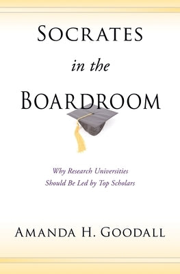 Socrates in the Boardroom: Why Research Universities Should Be Led by Top Scholars by Goodall, Amanda H.