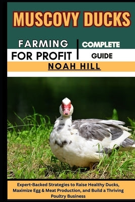 Muscovy Ducks Farming for Profit: COMPLETE GUIDE: Expert-Backed Strategies to Raise Healthy Ducks, Maximize Egg & Meat Production, and Build a Thrivin by Hill, Noah