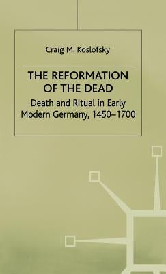 The Reformation of the Dead: Death and Ritual in Early Modern Germany, C.1450-1700 by Koslofsky, C.