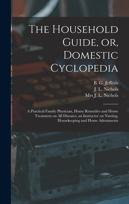 The Household Guide, or, Domestic Cyclopedia [microform]: a Practical Family Physician, Home Remedies and Home Treatment on All Diseases, an Instructo by Jefferis, B. G. (Benjamin Grant) B.