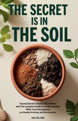 The Secret Is in the Soil: Krystal Duran's Chunky Mix Method and the Complete Guide to Understanding What Your Houseplants Are Really Drinking, Eating by Solano, Rae