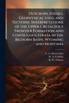 Outcrops, Fossils, Geophysical Logs, and Tectonic Interpretations of the Upper Cretaceous Frontier Formation and Contiguous Strata in the Bighorn Basi by Merewether, E. a.