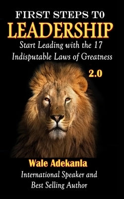 First Steps To Leadership 2.0: Start Leading with the 17 Indisputable Laws of Greatness by Adekanla, Wale